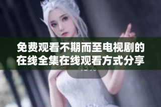 免费观看不期而至电视剧的在线全集在线观看方式分享
