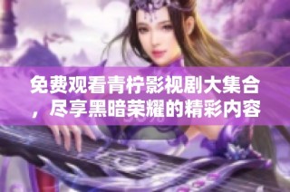 免费观看青柠影视剧大集合，尽享黑暗荣耀的精彩内容
