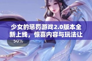 少女的惩罚游戏2.0版本全新上线，惊喜内容与玩法让你欲罢不能！