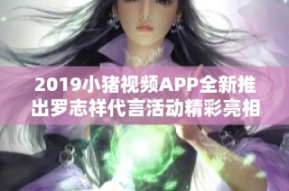 2019小猪视频APP全新推出罗志祥代言活动精彩亮相