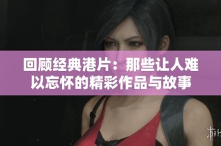 回顾经典港片：那些让人难以忘怀的精彩作品与故事