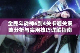 全民斗战神6到4关卡通关策略分析与实用技巧详解指南