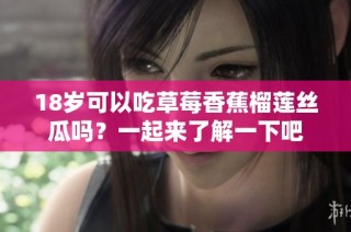 18岁可以吃草莓香蕉榴莲丝瓜吗？一起来了解一下吧