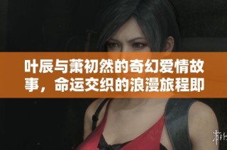 叶辰与萧初然的奇幻爱情故事，命运交织的浪漫旅程即将展开