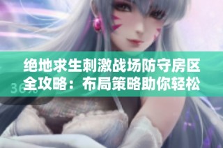 绝地求生刺激战场防守房区全攻略：布局策略助你轻松取胜