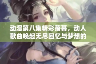 动漫第八集精彩落幕，动人歌曲唤起无尽回忆与梦想的追寻