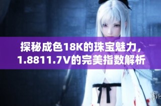 探秘成色18K的珠宝魅力，1.8811.7V的完美指数解析