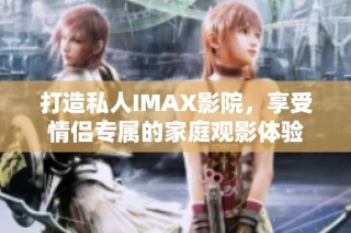打造私人IMAX影院，享受情侣专属的家庭观影体验