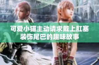 可爱小猫主动请求戴上肛塞装饰尾巴的趣味故事