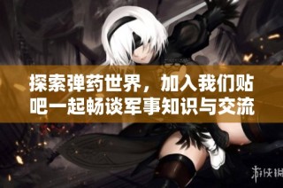 探索弹药世界，加入我们贴吧一起畅谈军事知识与交流！