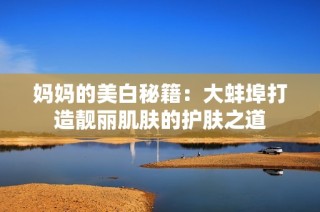 妈妈的美白秘籍：大蚌埠打造靓丽肌肤的护肤之道