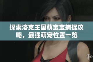 探索洛克王国萌宝宝捕捉攻略，最强萌宠位置一览