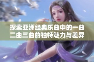 探索亚洲经典乐曲中的一曲二曲三曲的独特魅力与差异之美
