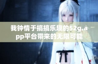 我钟情于搞搞乐趣的52g.app平台带来的无限可能