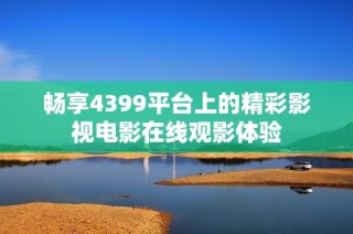 畅享4399平台上的精彩影视电影在线观影体验