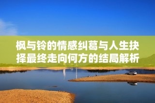 枫与铃的情感纠葛与人生抉择最终走向何方的结局解析