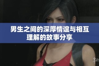 男生之间的深厚情谊与相互理解的故事分享