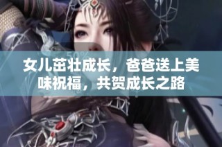 女儿茁壮成长，爸爸送上美味祝福，共贺成长之路