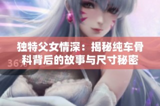 独特父女情深：揭秘纯车骨科背后的故事与尺寸秘密