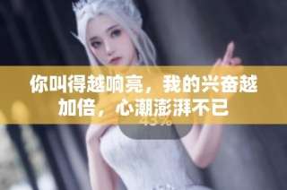 你叫得越响亮，我的兴奋越加倍，心潮澎湃不已