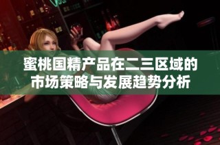 蜜桃国精产品在二三区域的市场策略与发展趋势分析