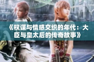 《权谋与情感交织的年代：大臣与皇太后的传奇故事》