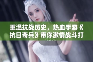 重温抗战历史，热血手游《抗日奇兵》带你激情战斗打鬼子