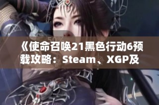 《使命召唤21黑色行动6预载攻略：Steam、XGP及战区全面解析》
