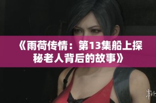 《雨荷传情：第13集船上探秘老人背后的故事》