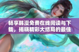 畅享韩漫免费在线阅读与下载，揭晓精彩大结局的最佳方式