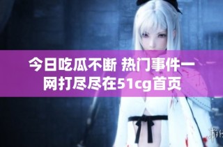 今日吃瓜不断 热门事件一网打尽尽在51cg首页
