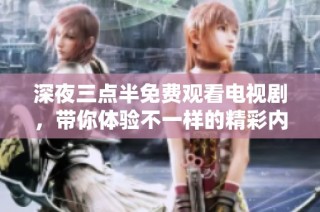 深夜三点半免费观看电视剧，带你体验不一样的精彩内容