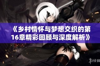 《乡村情怀与梦想交织的第16章精彩回顾与深度解析》