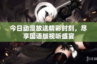 今日动漫放送精彩时刻，尽享国语版视听盛宴