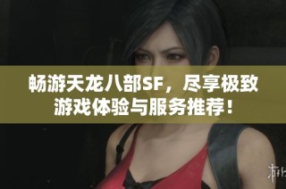 畅游天龙八部SF，尽享极致游戏体验与服务推荐！