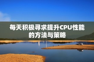 每天积极寻求提升CPU性能的方法与策略