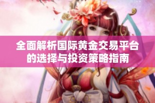 全面解析国际黄金交易平台的选择与投资策略指南