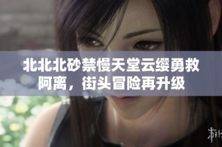 北北北砂禁慢天堂云缨勇救阿离，街头冒险再升级