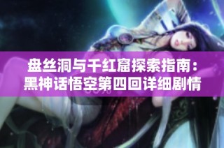 盘丝洞与千红窟探索指南：黑神话悟空第四回详细剧情与BOSS攻略