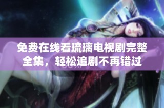 免费在线看琉璃电视剧完整全集，轻松追剧不再错过