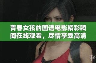 青春女孩的国语电影精彩瞬间在线观看，尽情享受高清视听盛宴
