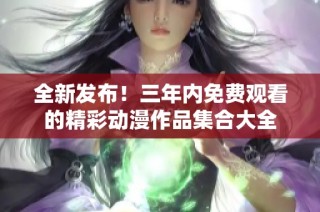 全新发布！三年内免费观看的精彩动漫作品集合大全
