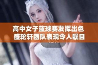 高中女子篮球赛发挥出色 盛轮轩团队表现令人瞩目