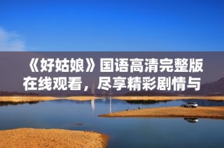 《好姑娘》国语高清完整版在线观看，尽享精彩剧情与真挚情感
