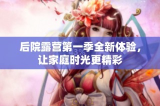 后院露营第一季全新体验，让家庭时光更精彩