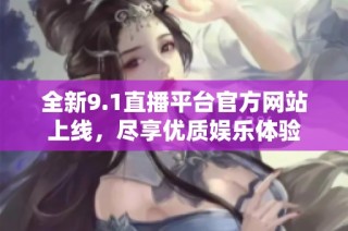 全新9.1直播平台官方网站上线，尽享优质娱乐体验