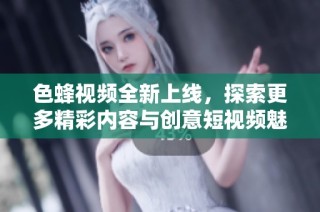 色蜂视频全新上线，探索更多精彩内容与创意短视频魅力