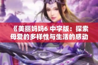 《美丽妈妈6 中字版：探索母爱的多样性与生活的感动瞬间》