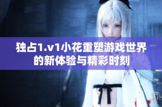 独占1.v1小花重塑游戏世界的新体验与精彩时刻