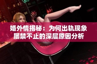 婚外情揭秘：为何出轨现象屡禁不止的深层原因分析
